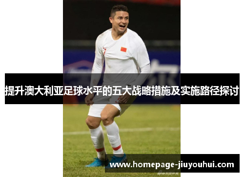 提升澳大利亚足球水平的五大战略措施及实施路径探讨 提升澳大利亚足球水平的五大战略措施及实施路径探讨