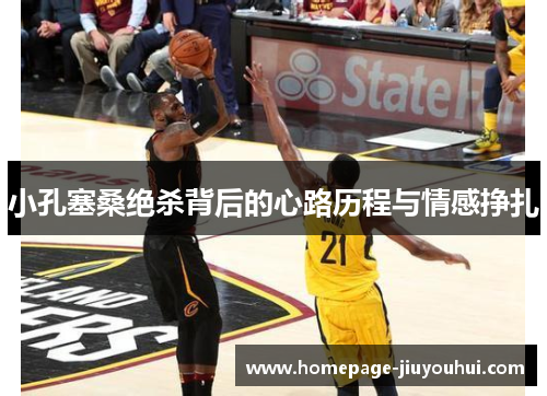 小孔塞桑绝杀背后的心路历程与情感挣扎 小孔塞桑绝杀背后的心路历程与情感挣扎