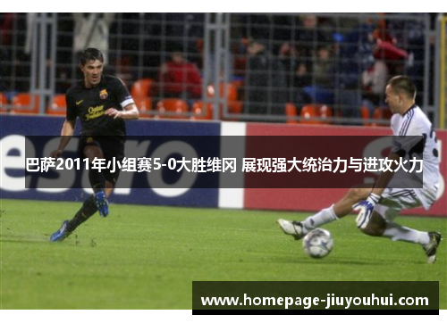 巴萨2011年小组赛5-0大胜维冈 展现强大统治力与进攻火力