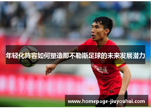 年轻化阵容如何塑造那不勒斯足球的未来发展潜力 年轻化阵容如何塑造那不勒斯足球的未来发展潜力