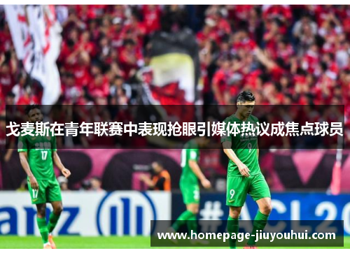 戈麦斯在青年联赛中表现抢眼引媒体热议成焦点球员 戈麦斯在青年联赛中表现抢眼引媒体热议成焦点球员