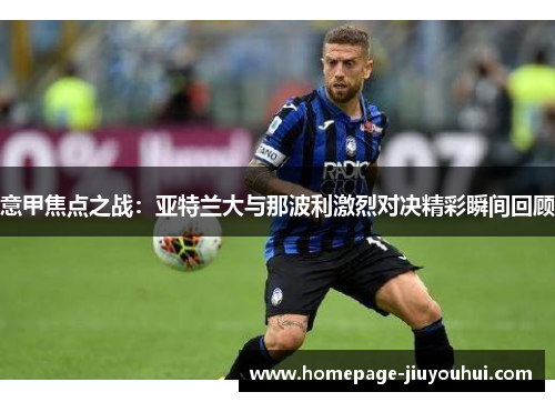 意甲焦点之战:亚特兰大与那波利激烈对决精彩瞬间回顾 意甲焦点之战:亚特兰大与那波利激烈对决精彩瞬间回顾
