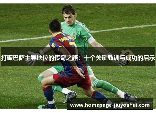 打破巴萨主导地位的传奇之路:十个关键教训与成功的启示 打破巴萨主导地位的传奇之路:十个关键教训与成功的启示