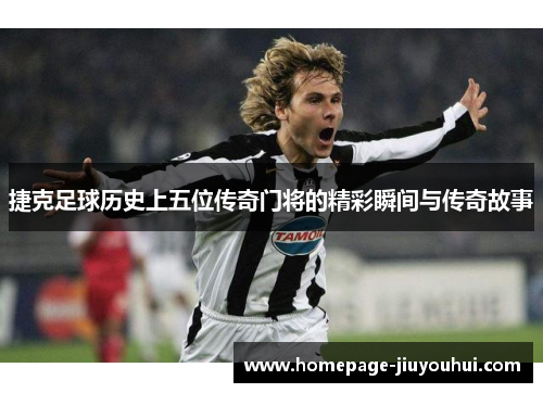 捷克足球历史上五位传奇门将的精彩瞬间与传奇故事 捷克足球历史上五位传奇门将的精彩瞬间与传奇故事