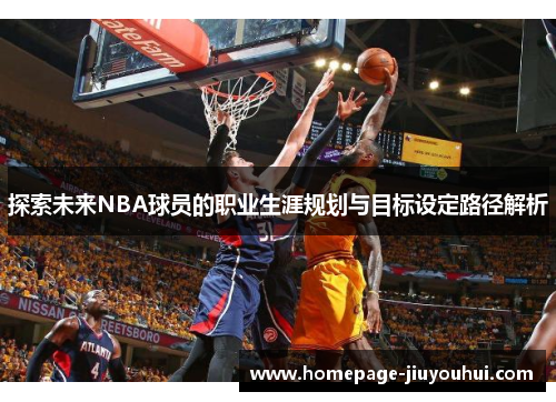 探索未来NBA球员的职业生涯规划与目标设定路径解析 探索未来NBA球员的职业生涯规划与目标设定路径解析