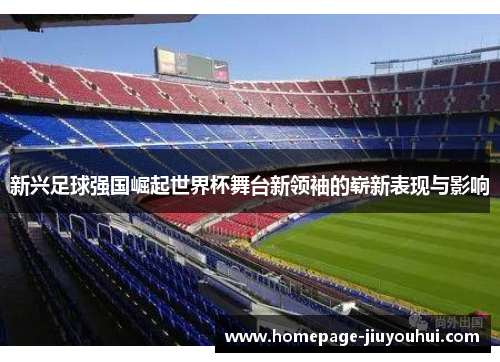 新兴足球强国崛起世界杯舞台新领袖的崭新表现与影响 新兴足球强国崛起世界杯舞台新领袖的崭新表现与影响
