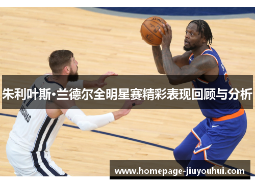朱利叶斯·兰德尔全明星赛精彩表现回顾与分析
