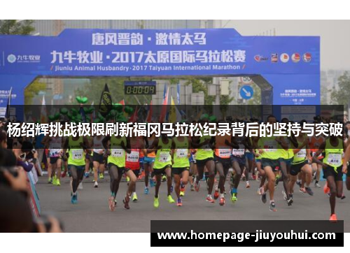 杨绍辉挑战极限刷新福冈马拉松纪录背后的坚持与突破 杨绍辉挑战极限刷新福冈马拉松纪录背后的坚持与突破