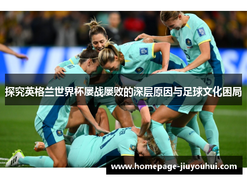 探究英格兰世界杯屡战屡败的深层原因与足球文化困局