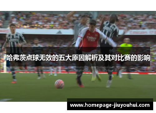 哈弗茨点球无效的五大原因解析及其对比赛的影响 哈弗茨点球无效的五大原因解析及其对比赛的影响