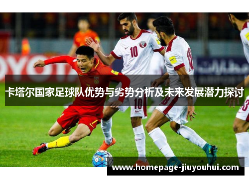 卡塔尔国家足球队优势与劣势分析及未来发展潜力探讨 卡塔尔国家足球队优势与劣势分析及未来发展潜力探讨