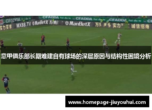 意甲俱乐部长期难建自有球场的深层原因与结构性困境分析 意甲俱乐部长期难建自有球场的深层原因与结构性困境分析