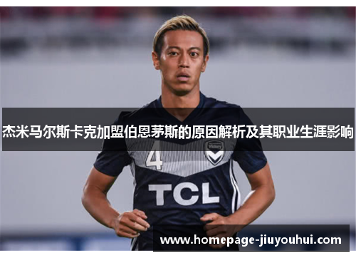 杰米马尔斯卡克加盟伯恩茅斯的原因解析及其职业生涯影响 杰米马尔斯卡克加盟伯恩茅斯的原因解析及其职业生涯影响