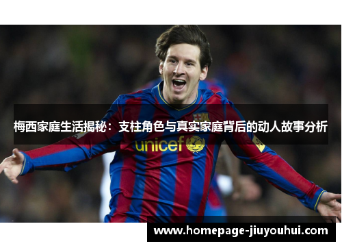 梅西家庭生活揭秘：支柱角色与真实家庭背后的动人故事分析