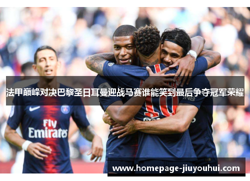 法甲巅峰对决巴黎圣日耳曼迎战马赛谁能笑到最后争夺冠军荣耀