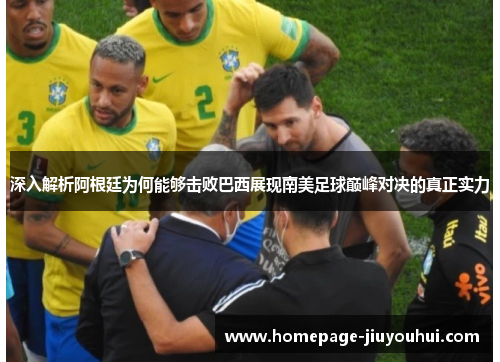 深入解析阿根廷为何能够击败巴西展现南美足球巅峰对决的真正实力