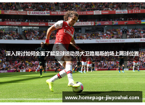 深入探讨如何全面了解足球运动员大卫路易斯的场上踢球位置