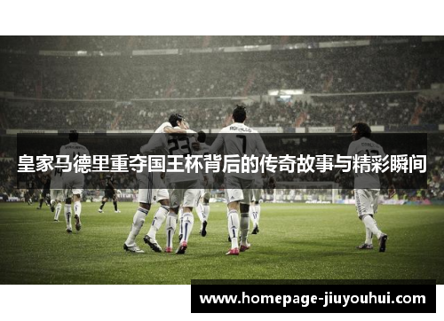 皇家马德里重夺国王杯背后的传奇故事与精彩瞬间
