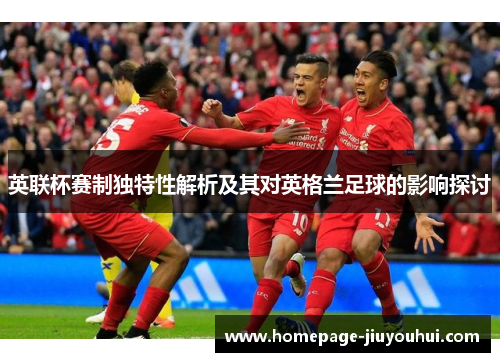 英联杯赛制独特性解析及其对英格兰足球的影响探讨