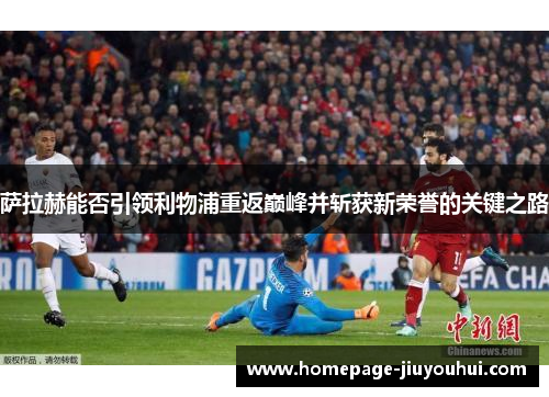 萨拉赫能否引领利物浦重返巅峰并斩获新荣誉的关键之路