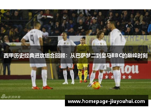 西甲历史经典进攻组合回顾：从巴萨梦二到皇马BBC的巅峰时刻