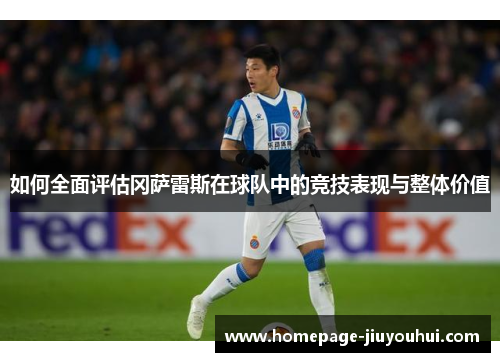 如何全面评估冈萨雷斯在球队中的竞技表现与整体价值