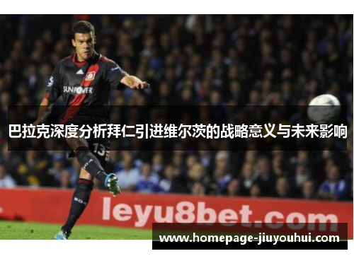 巴拉克深度分析拜仁引进维尔茨的战略意义与未来影响 巴拉克深度分析拜仁引进维尔茨的战略意义与未来影响