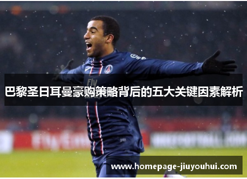 巴黎圣日耳曼豪购策略背后的五大关键因素解析 巴黎圣日耳曼豪购策略背后的五大关键因素解析