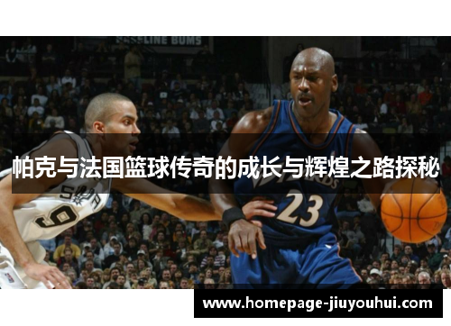 帕克与法国篮球传奇的成长与辉煌之路探秘 帕克与法国篮球传奇的成长与辉煌之路探秘