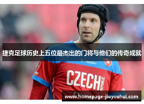 捷克足球历史上五位最杰出的门将与他们的传奇成就