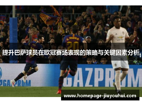 提升巴萨球员在欧冠赛场表现的策略与关键因素分析