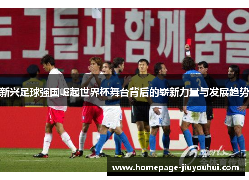 新兴足球强国崛起世界杯舞台背后的崭新力量与发展趋势