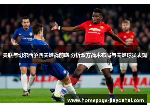 曼联与切尔西争四关键战前瞻 分析双方战术布局与关键球员表现