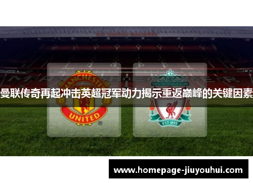 曼联传奇再起冲击英超冠军动力揭示重返巅峰的关键因素 曼联传奇再起冲击英超冠军动力揭示重返巅峰的关键因素