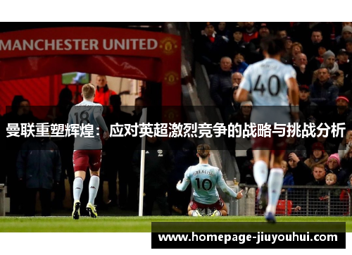 曼联重塑辉煌：应对英超激烈竞争的战略与挑战分析