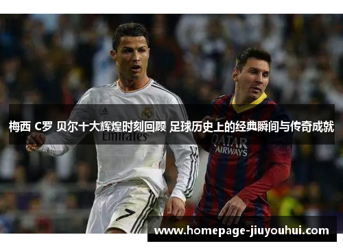 梅西 C罗 贝尔十大辉煌时刻回顾 足球历史上的经典瞬间与传奇成就 梅西 C罗 贝尔十大辉煌时刻回顾 足球历史上的经典瞬间与传奇成就