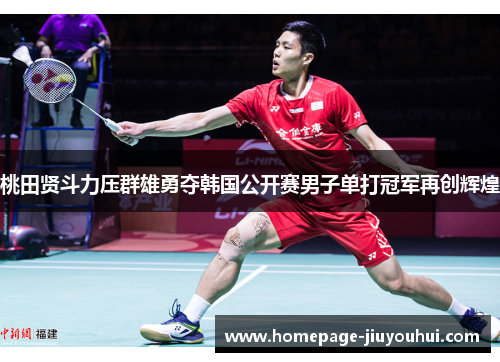 桃田贤斗力压群雄勇夺韩国公开赛男子单打冠军再创辉煌