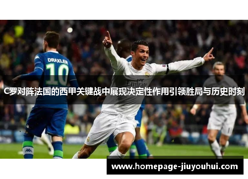 C罗对阵法国的西甲关键战中展现决定性作用引领胜局与历史时刻