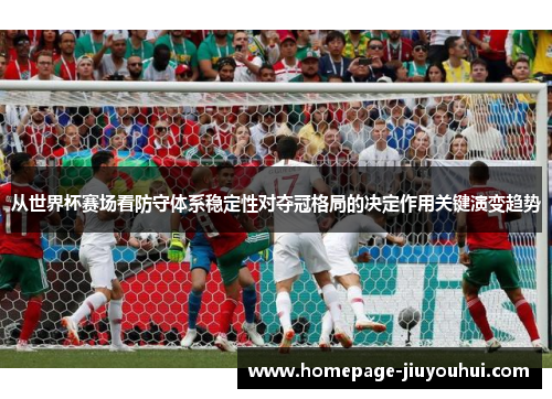 从世界杯赛场看防守体系稳定性对夺冠格局的决定作用关键演变趋势 从世界杯赛场看防守体系稳定性对夺冠格局的决定作用关键演变趋势