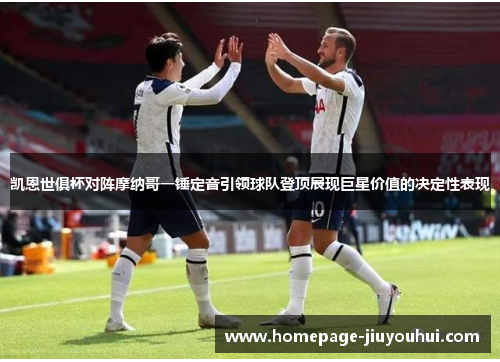 凯恩世俱杯对阵摩纳哥一锤定音引领球队登顶展现巨星价值的决定性表现 凯恩世俱杯对阵摩纳哥一锤定音引领球队登顶展现巨星价值的决定性表现