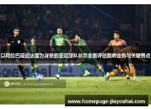以阿拉巴迎战法国为背景的亚冠球队状态全面评估前瞻走势与关键看点 以阿拉巴迎战法国为背景的亚冠球队状态全面评估前瞻走势与关键看点