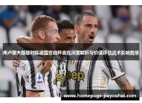 库卢塞夫斯基对阵德国世俱杯表现深度解析与价值评估战术影响前景