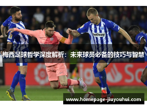 梅西足球哲学深度解析：未来球员必备的技巧与智慧