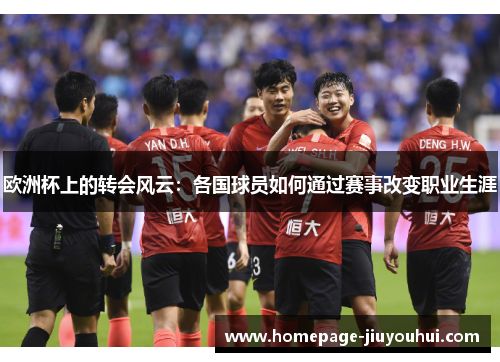 欧洲杯上的转会风云:各国球员如何通过赛事改变职业生涯 欧洲杯上的转会风云:各国球员如何通过赛事改变职业生涯