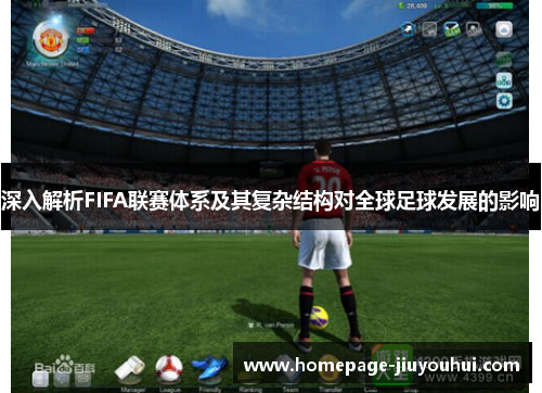 深入解析FIFA联赛体系及其复杂结构对全球足球发展的影响 深入解析FIFA联赛体系及其复杂结构对全球足球发展的影响