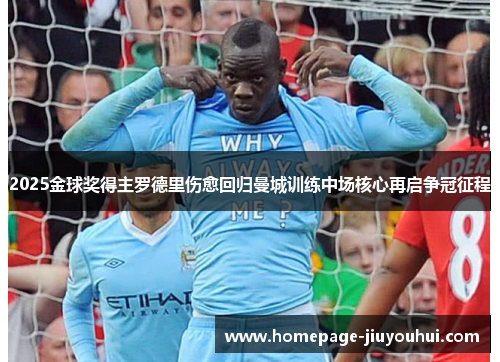 2025金球奖得主罗德里伤愈回归曼城训练中场核心再启争冠征程 2025金球奖得主罗德里伤愈回归曼城训练中场核心再启争冠征程