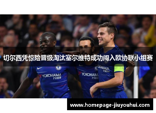 切尔西凭惊险晋级淘汰塞尔维特成功闯入欧协联小组赛 切尔西凭惊险晋级淘汰塞尔维特成功闯入欧协联小组赛