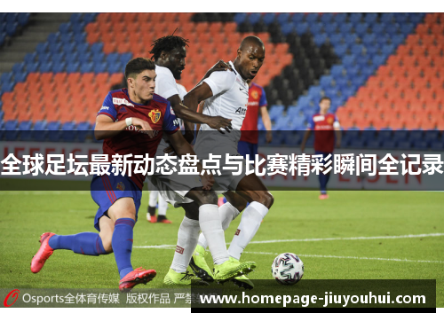 全球足坛最新动态盘点与比赛精彩瞬间全记录 全球足坛最新动态盘点与比赛精彩瞬间全记录