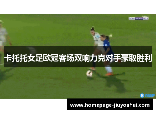 卡托托女足欧冠客场双响力克对手豪取胜利 卡托托女足欧冠客场双响力克对手豪取胜利