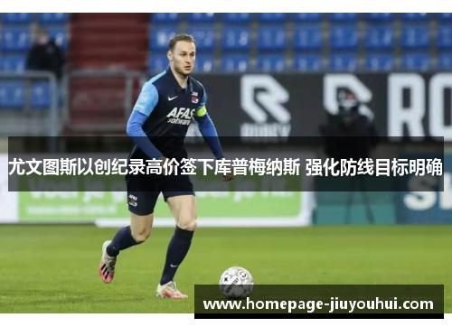 尤文图斯以创纪录高价签下库普梅纳斯 强化防线目标明确